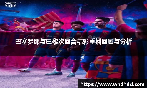 巴塞罗那与巴黎次回合精彩重播回顾与分析